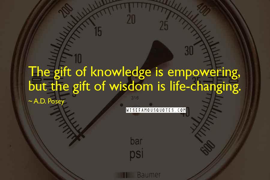 A.D. Posey Quotes: The gift of knowledge is empowering, but the gift of wisdom is life-changing.