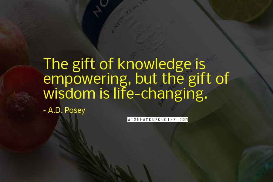 A.D. Posey Quotes: The gift of knowledge is empowering, but the gift of wisdom is life-changing.