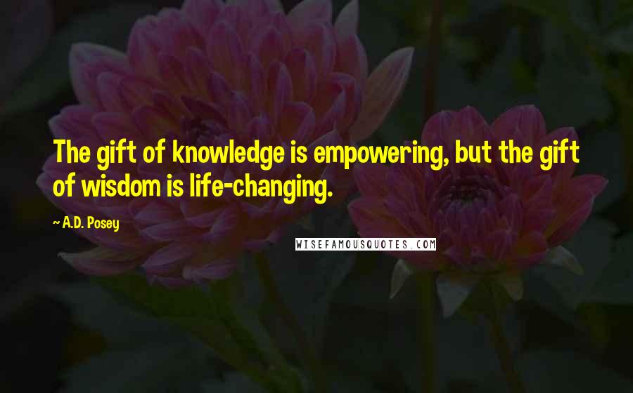 A.D. Posey Quotes: The gift of knowledge is empowering, but the gift of wisdom is life-changing.