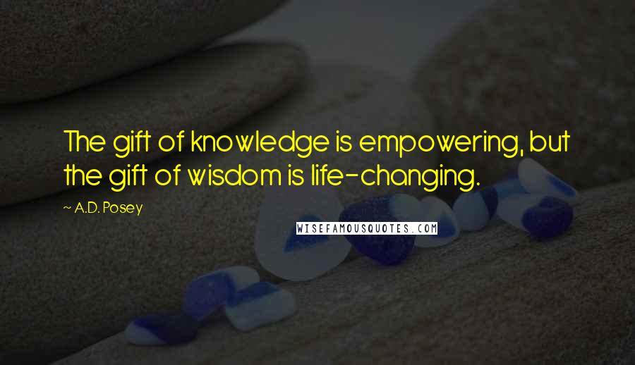A.D. Posey Quotes: The gift of knowledge is empowering, but the gift of wisdom is life-changing.