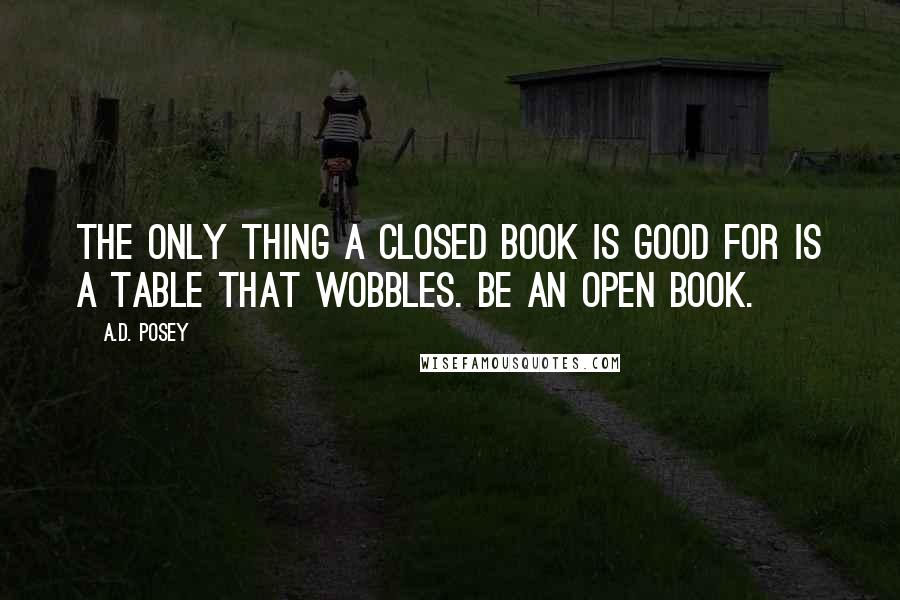 A.D. Posey Quotes: The only thing a closed book is good for is a table that wobbles. Be an open book.