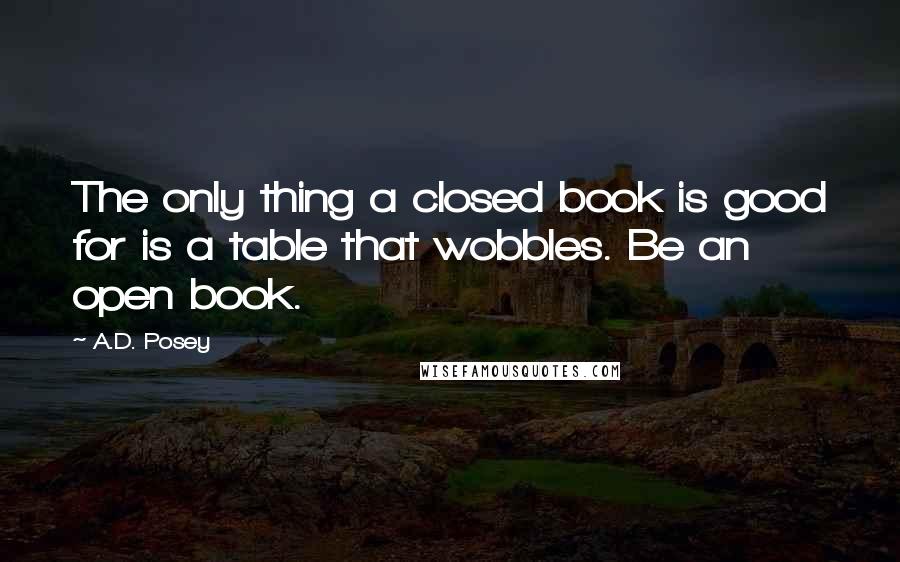 A.D. Posey Quotes: The only thing a closed book is good for is a table that wobbles. Be an open book.