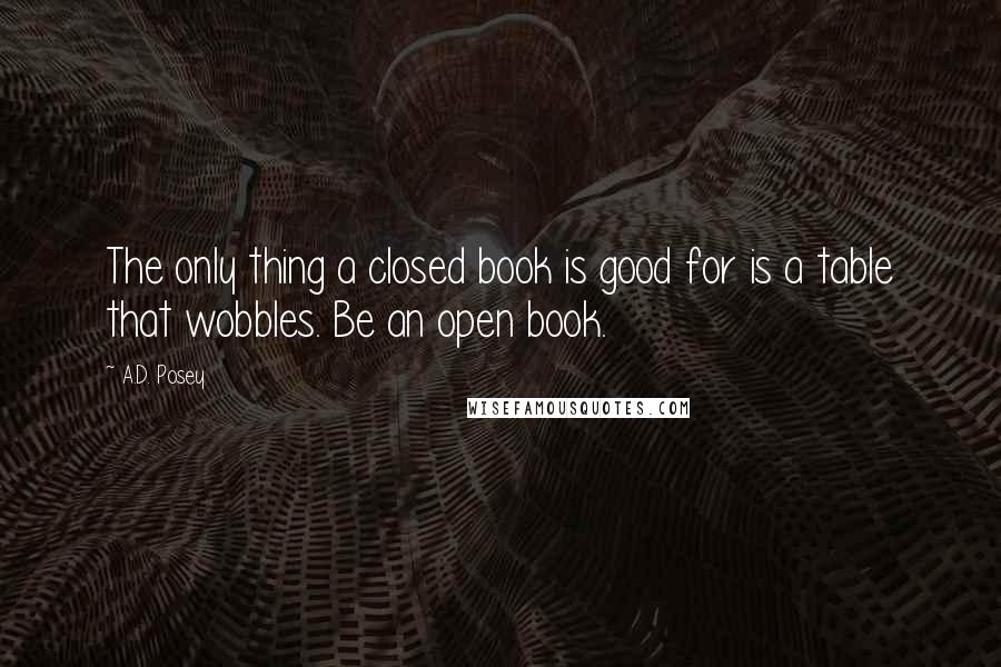 A.D. Posey Quotes: The only thing a closed book is good for is a table that wobbles. Be an open book.