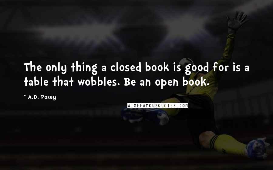 A.D. Posey Quotes: The only thing a closed book is good for is a table that wobbles. Be an open book.