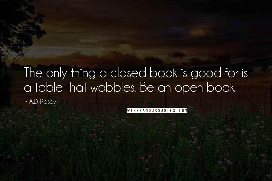 A.D. Posey Quotes: The only thing a closed book is good for is a table that wobbles. Be an open book.