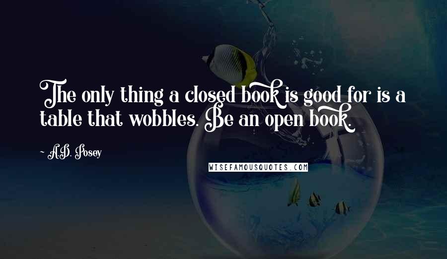 A.D. Posey Quotes: The only thing a closed book is good for is a table that wobbles. Be an open book.