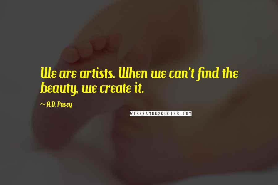 A.D. Posey Quotes: We are artists. When we can't find the beauty, we create it.