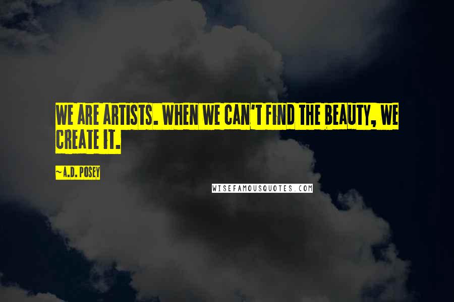 A.D. Posey Quotes: We are artists. When we can't find the beauty, we create it.