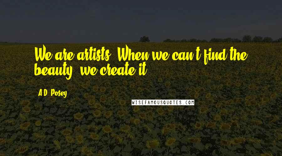 A.D. Posey Quotes: We are artists. When we can't find the beauty, we create it.