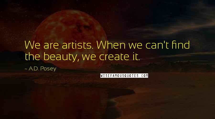 A.D. Posey Quotes: We are artists. When we can't find the beauty, we create it.