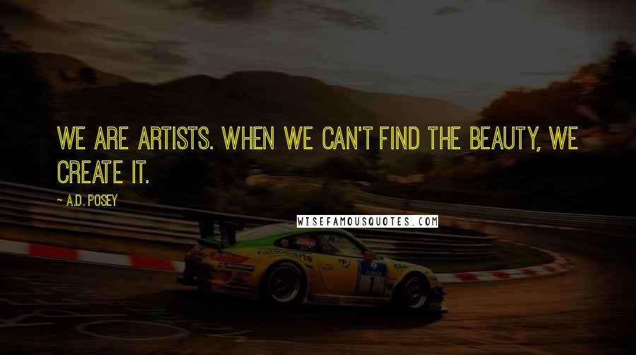 A.D. Posey Quotes: We are artists. When we can't find the beauty, we create it.