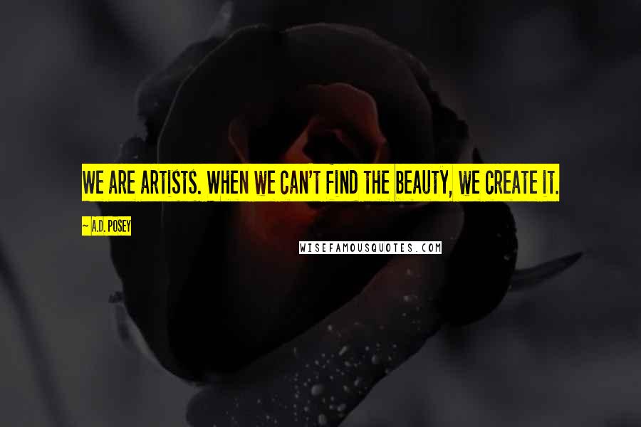 A.D. Posey Quotes: We are artists. When we can't find the beauty, we create it.