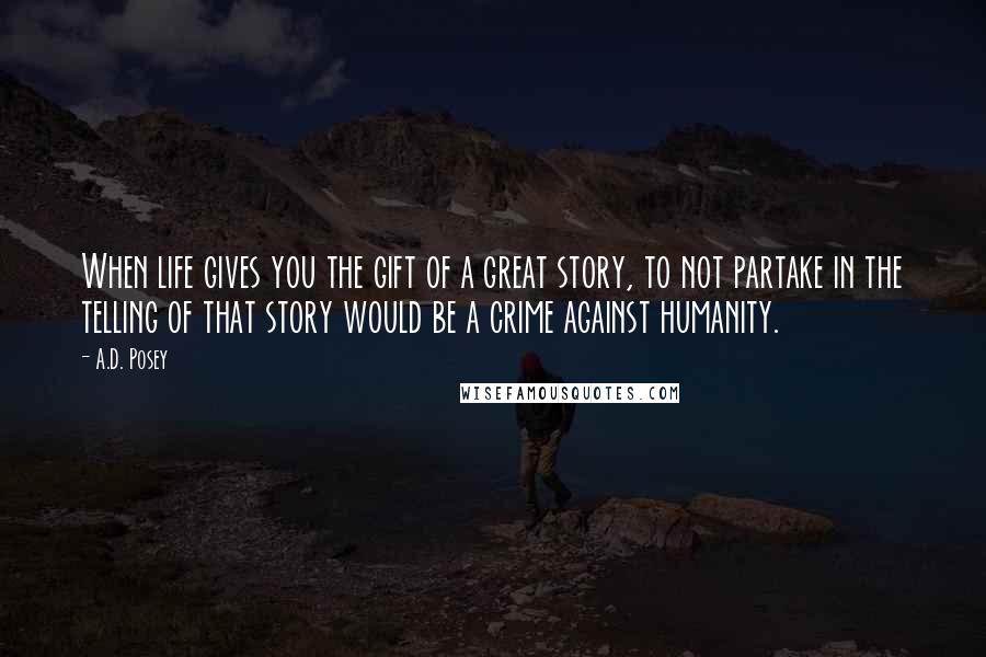 A.D. Posey Quotes: When life gives you the gift of a great story, to not partake in the telling of that story would be a crime against humanity.