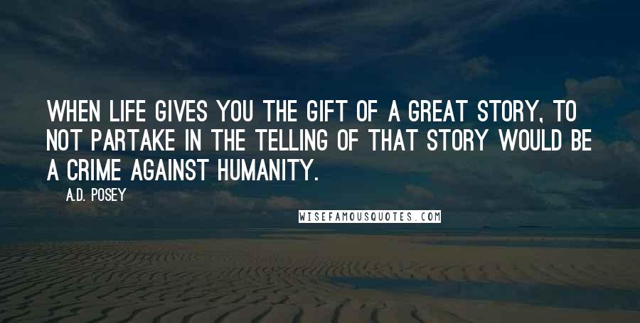 A.D. Posey Quotes: When life gives you the gift of a great story, to not partake in the telling of that story would be a crime against humanity.