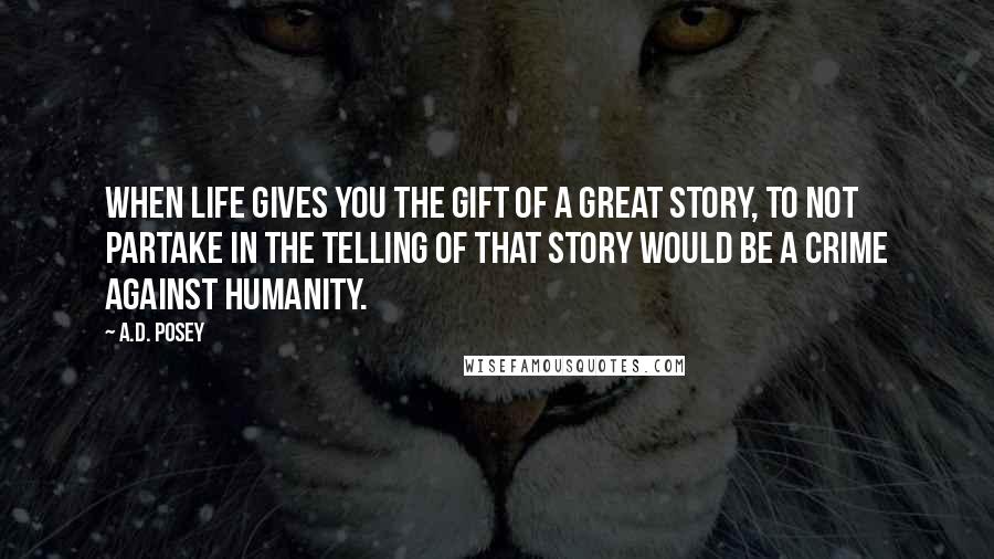 A.D. Posey Quotes: When life gives you the gift of a great story, to not partake in the telling of that story would be a crime against humanity.