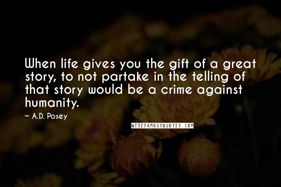 A.D. Posey Quotes: When life gives you the gift of a great story, to not partake in the telling of that story would be a crime against humanity.