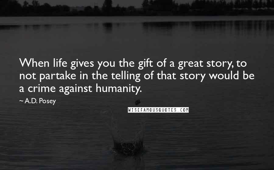 A.D. Posey Quotes: When life gives you the gift of a great story, to not partake in the telling of that story would be a crime against humanity.