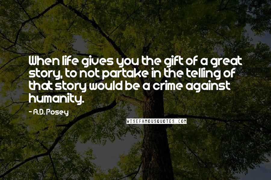 A.D. Posey Quotes: When life gives you the gift of a great story, to not partake in the telling of that story would be a crime against humanity.