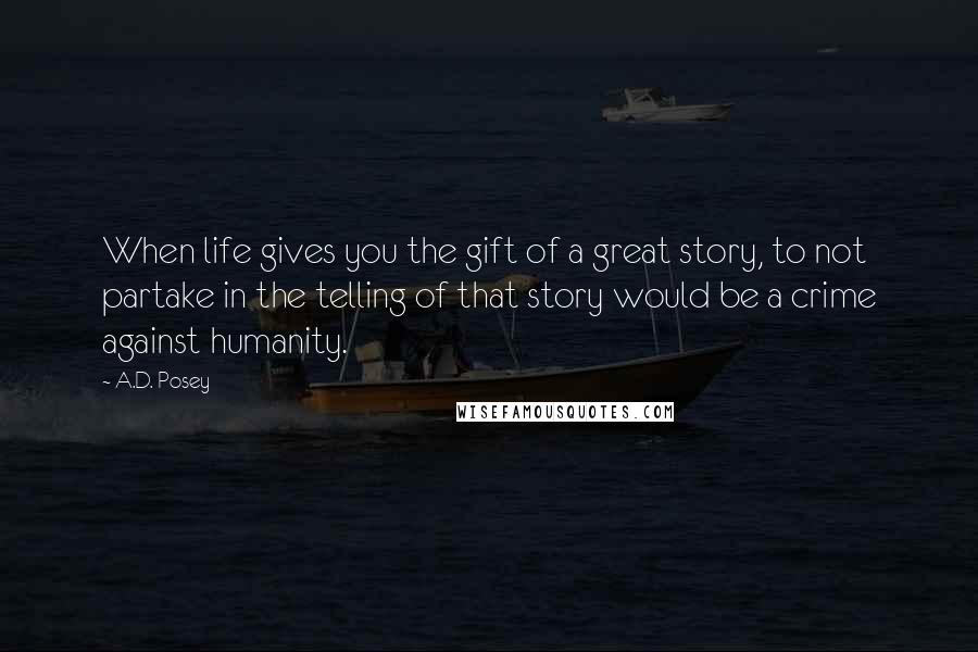 A.D. Posey Quotes: When life gives you the gift of a great story, to not partake in the telling of that story would be a crime against humanity.