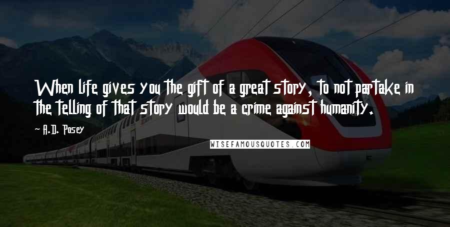 A.D. Posey Quotes: When life gives you the gift of a great story, to not partake in the telling of that story would be a crime against humanity.