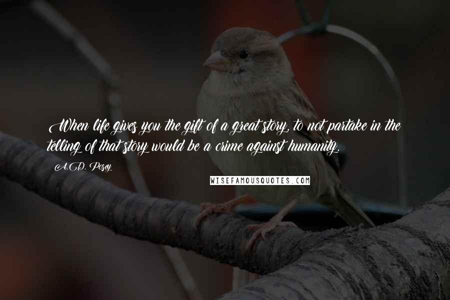 A.D. Posey Quotes: When life gives you the gift of a great story, to not partake in the telling of that story would be a crime against humanity.