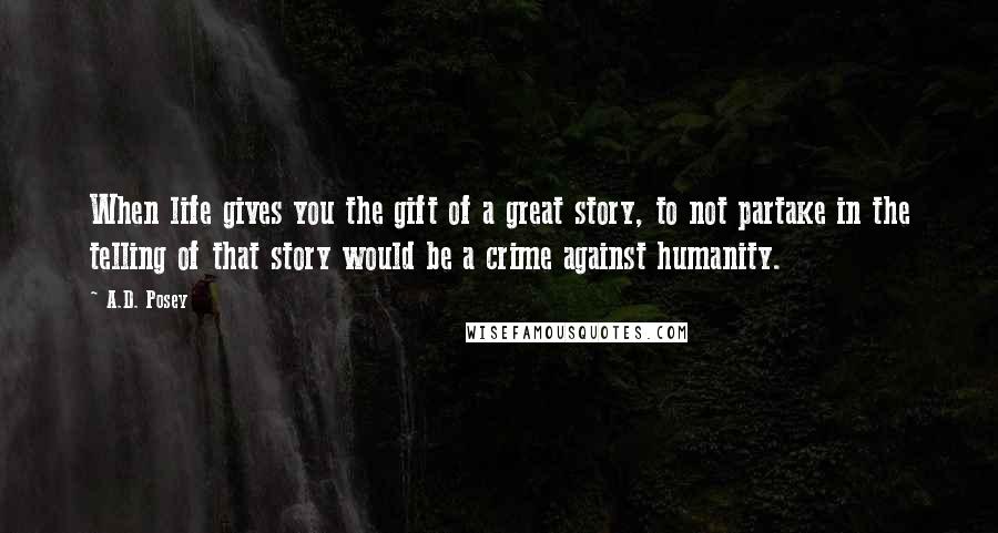 A.D. Posey Quotes: When life gives you the gift of a great story, to not partake in the telling of that story would be a crime against humanity.