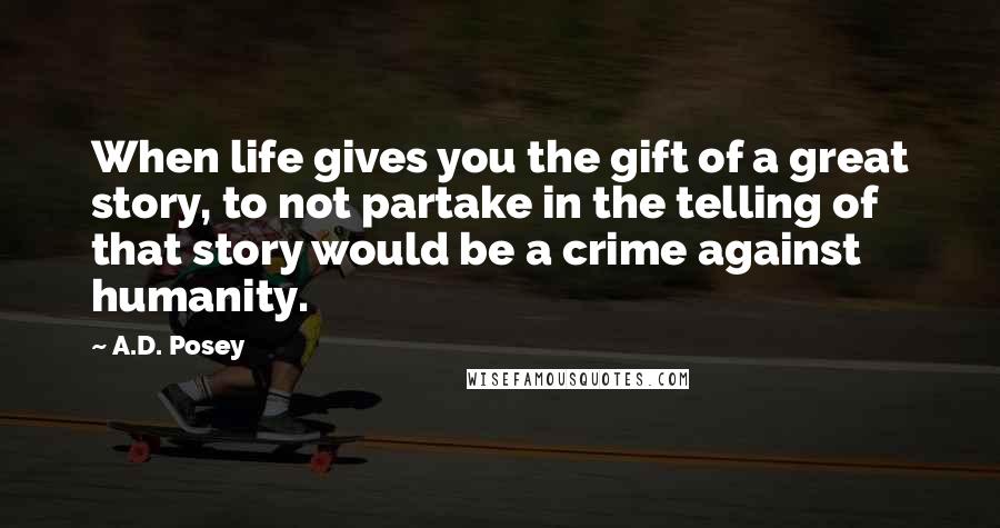 A.D. Posey Quotes: When life gives you the gift of a great story, to not partake in the telling of that story would be a crime against humanity.