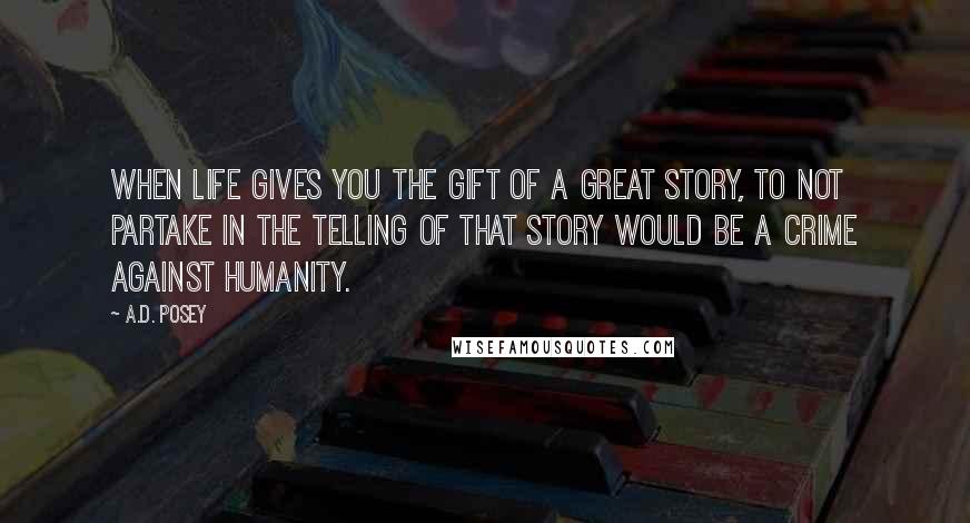 A.D. Posey Quotes: When life gives you the gift of a great story, to not partake in the telling of that story would be a crime against humanity.