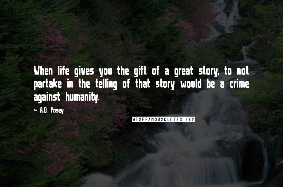 A.D. Posey Quotes: When life gives you the gift of a great story, to not partake in the telling of that story would be a crime against humanity.