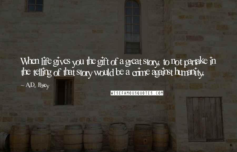 A.D. Posey Quotes: When life gives you the gift of a great story, to not partake in the telling of that story would be a crime against humanity.