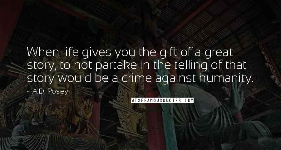 A.D. Posey Quotes: When life gives you the gift of a great story, to not partake in the telling of that story would be a crime against humanity.