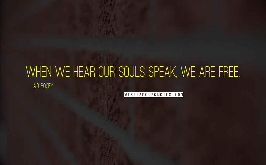 A.D. Posey Quotes: When we hear our souls speak, we are free.