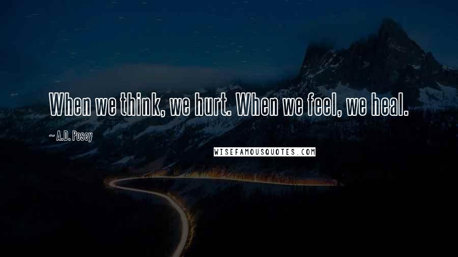 A.D. Posey Quotes: When we think, we hurt. When we feel, we heal.