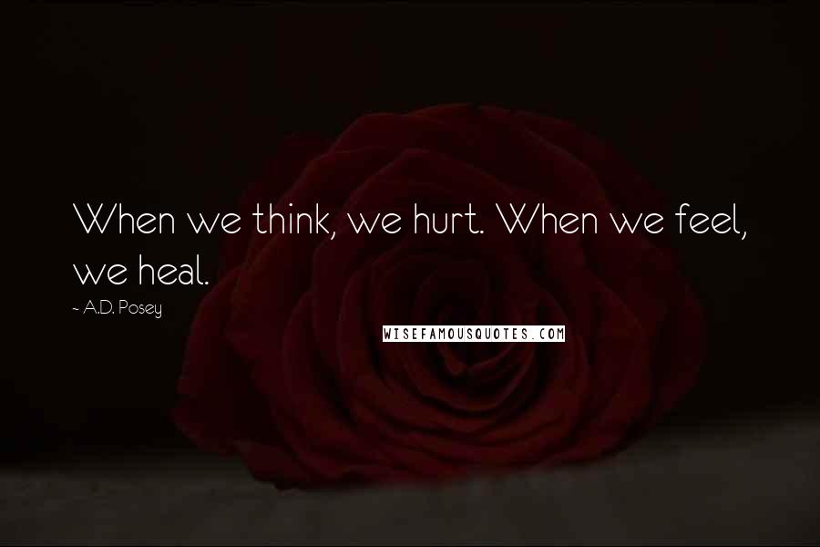 A.D. Posey Quotes: When we think, we hurt. When we feel, we heal.