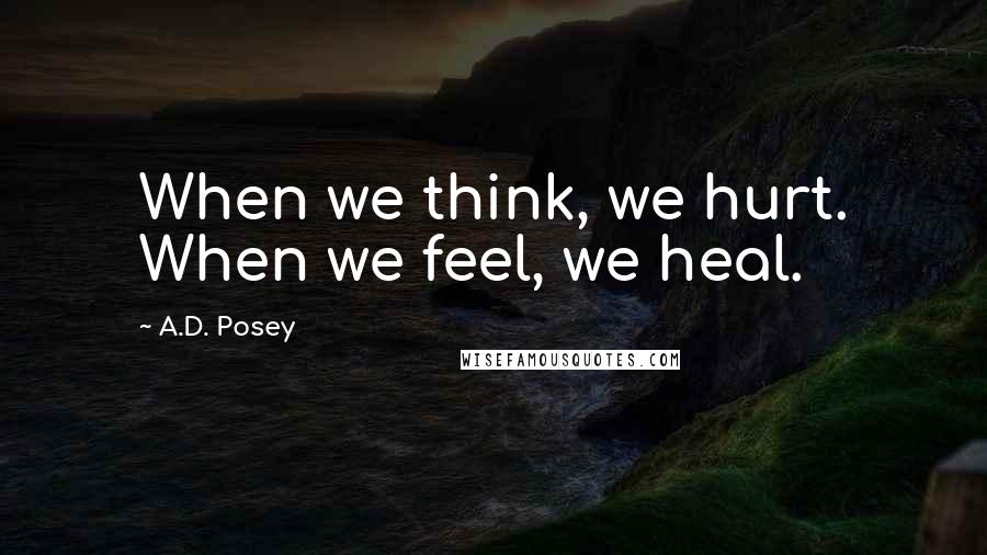 A.D. Posey Quotes: When we think, we hurt. When we feel, we heal.