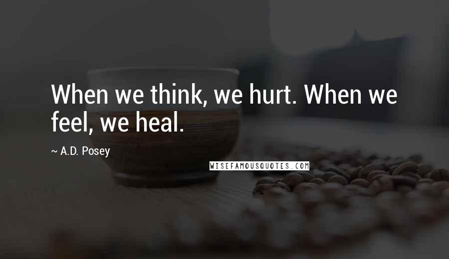 A.D. Posey Quotes: When we think, we hurt. When we feel, we heal.
