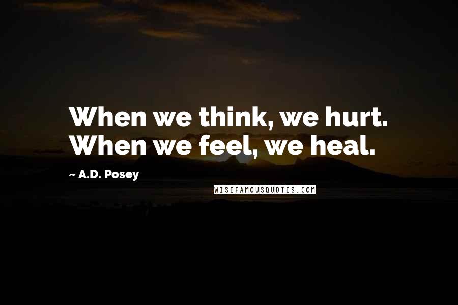 A.D. Posey Quotes: When we think, we hurt. When we feel, we heal.