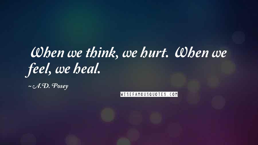 A.D. Posey Quotes: When we think, we hurt. When we feel, we heal.