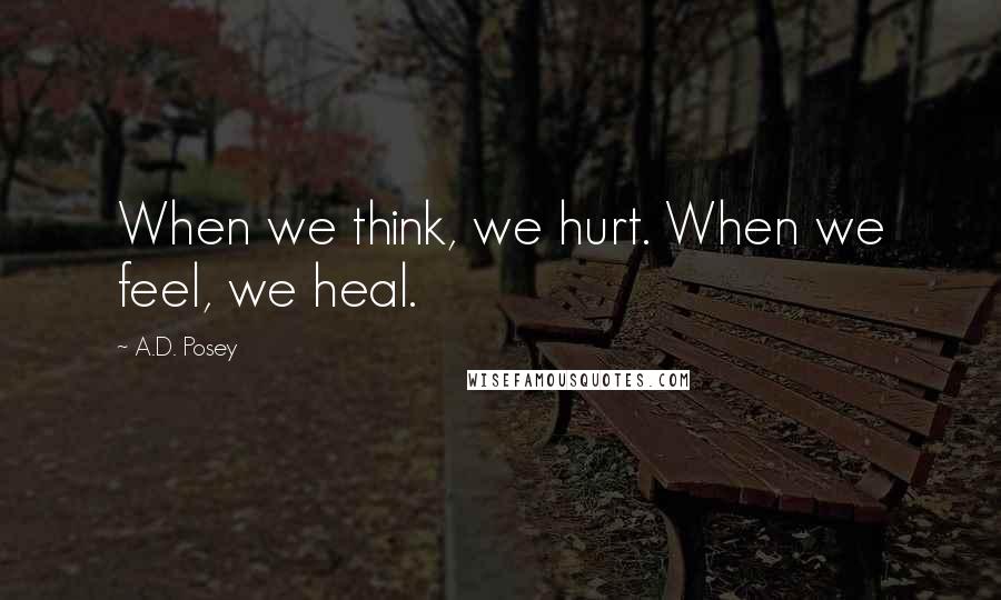 A.D. Posey Quotes: When we think, we hurt. When we feel, we heal.