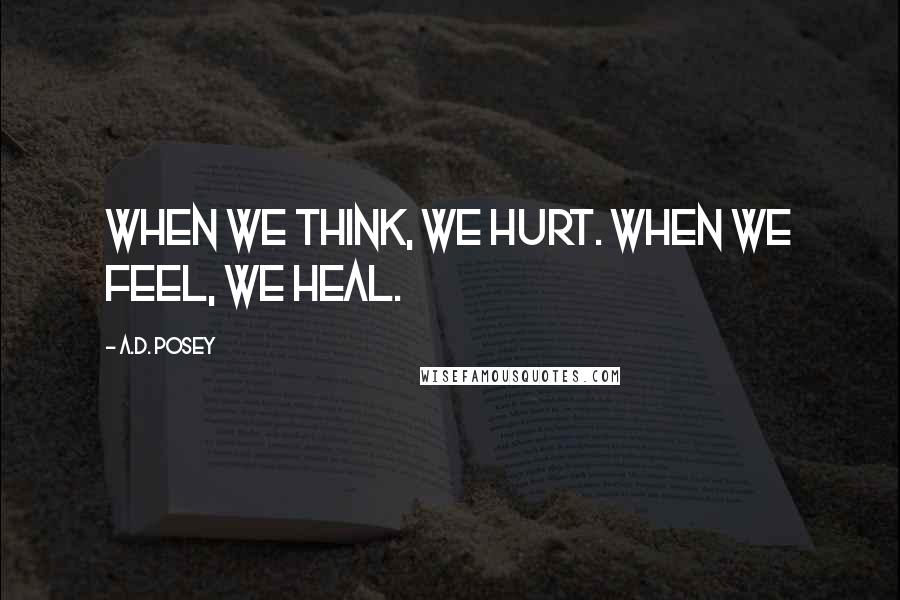 A.D. Posey Quotes: When we think, we hurt. When we feel, we heal.