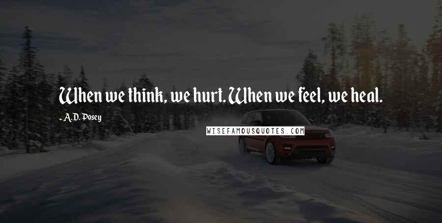 A.D. Posey Quotes: When we think, we hurt. When we feel, we heal.