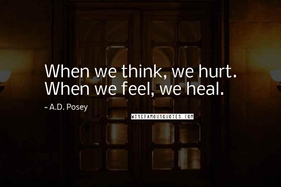 A.D. Posey Quotes: When we think, we hurt. When we feel, we heal.