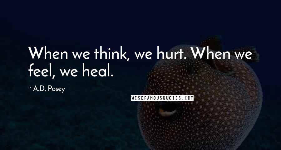 A.D. Posey Quotes: When we think, we hurt. When we feel, we heal.
