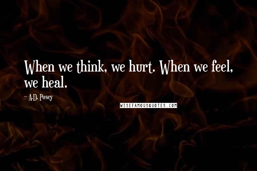 A.D. Posey Quotes: When we think, we hurt. When we feel, we heal.