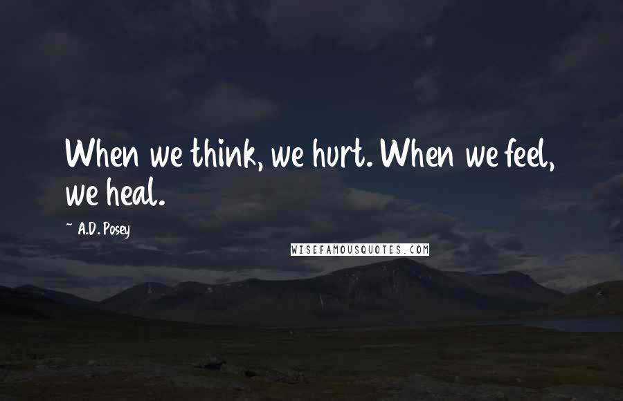 A.D. Posey Quotes: When we think, we hurt. When we feel, we heal.