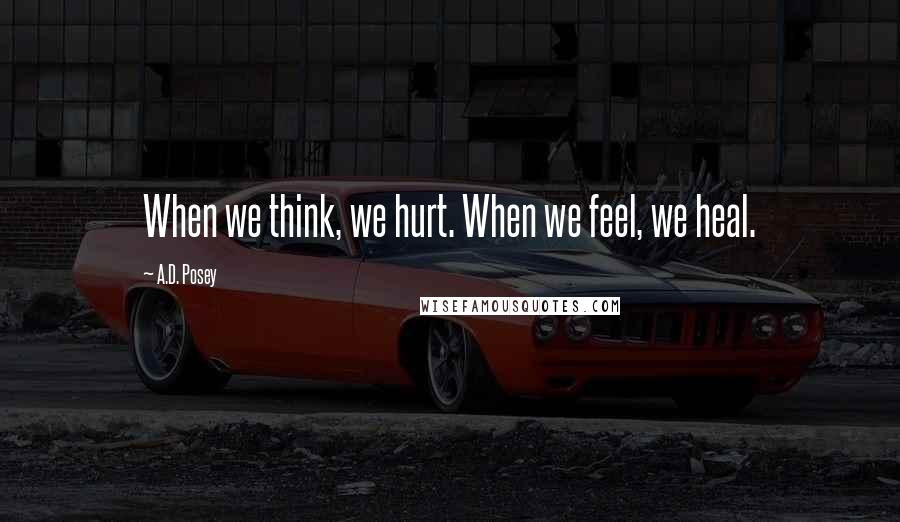A.D. Posey Quotes: When we think, we hurt. When we feel, we heal.