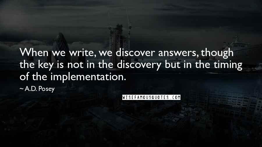 A.D. Posey Quotes: When we write, we discover answers, though the key is not in the discovery but in the timing of the implementation.