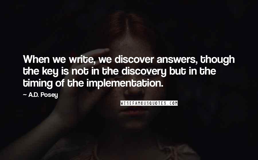 A.D. Posey Quotes: When we write, we discover answers, though the key is not in the discovery but in the timing of the implementation.