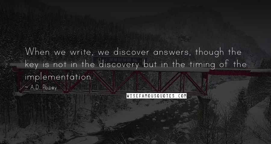 A.D. Posey Quotes: When we write, we discover answers, though the key is not in the discovery but in the timing of the implementation.