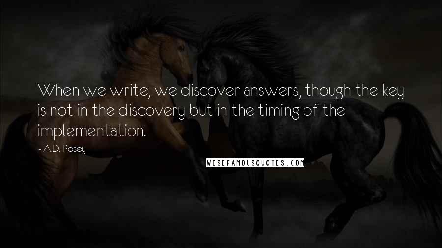 A.D. Posey Quotes: When we write, we discover answers, though the key is not in the discovery but in the timing of the implementation.